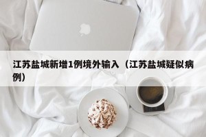江苏盐城新增1例境外输入（江苏盐城疑似病例）