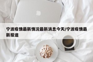 宁波疫情最新情况最新消息今天/宁波疫情最新报道