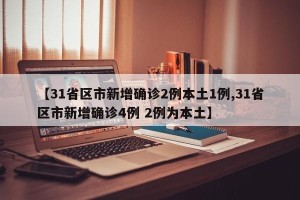 【31省区市新增确诊2例本土1例,31省区市新增确诊4例 2例为本土】