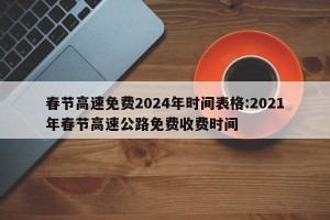 春节高速免费2024年时间表格:2021年春节高速公路免费收费时间