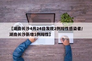 【湖南长沙4月24日发现2例阳性感染者/湖南长沙新增1例阳性】