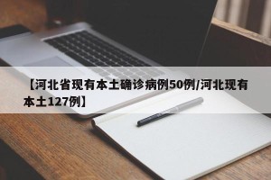 【河北省现有本土确诊病例50例/河北现有本土127例】