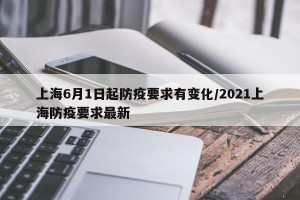 上海6月1日起防疫要求有变化/2021上海防疫要求最新