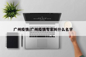 广州疫情/广州疫情专家叫什么名字