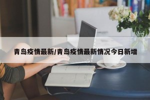 青岛疫情最新/青岛疫情最新情况今日新增