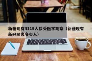 新疆现有3119人接受医学观察（新疆现有新冠肺炎多少人）
