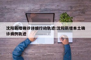 沈阳新增确诊详细行动轨迹:沈阳新增本土确诊病例轨迹