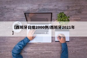 【西班牙日增2000例/西班牙2021年】
