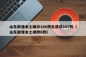 山东新增本土确诊106例无症状107例（山东新增本土病例6例）