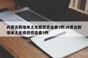 内蒙古新增本土无症状感染者3例:内蒙古新增本土无症状感染者3例
