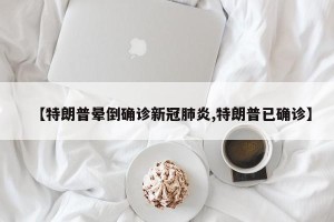 【特朗普晕倒确诊新冠肺炎,特朗普已确诊】
