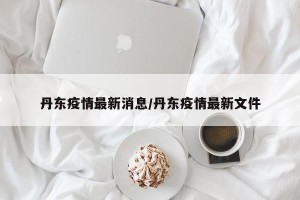 丹东疫情最新消息/丹东疫情最新文件