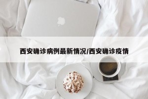 西安确诊病例最新情况/西安确诊疫情