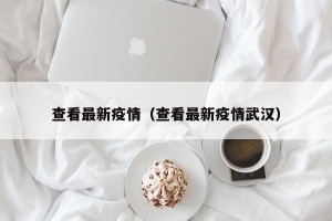 查看最新疫情（查看最新疫情武汉）