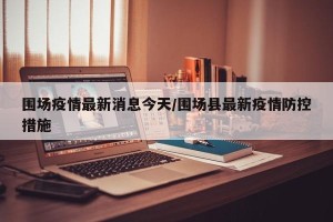 围场疫情最新消息今天/围场县最新疫情防控措施