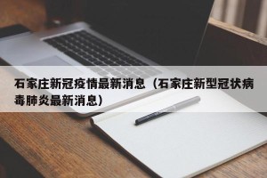 石家庄新冠疫情最新消息（石家庄新型冠状病毒肺炎最新消息）