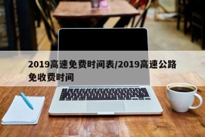 2019高速免费时间表/2019高速公路免收费时间