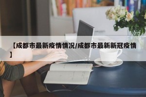 【成都市最新疫情情况/成都市最新新冠疫情】