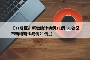 【31省区市新增确诊病例11例,31省区市新增确诊病例21例_】
