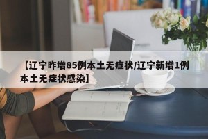 【辽宁昨增85例本土无症状/辽宁新增1例本土无症状感染】