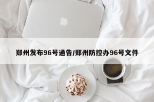 郑州发布96号通告/郑州防控办96号文件