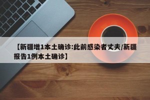 【新疆增1本土确诊:此前感染者丈夫/新疆报告1例本土确诊】