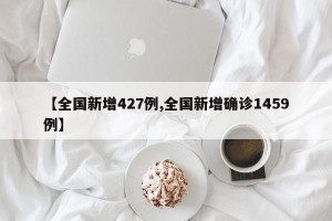 【全国新增427例,全国新增确诊1459例】