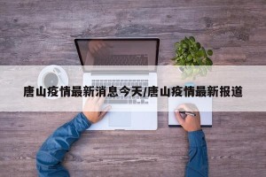 唐山疫情最新消息今天/唐山疫情最新报道
