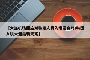 【大连机场回应对韩籍人员入境带白牌/韩国入境大连最新规定】
