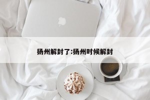 扬州解封了:扬州时候解封
