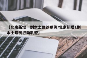 【北京新增一例本土确诊病例/北京新增1例本土病例行动轨迹】