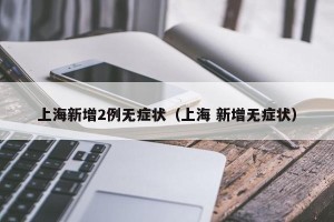 上海新增2例无症状（上海 新增无症状）
