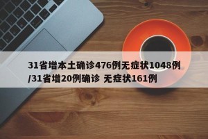 31省增本土确诊476例无症状1048例/31省增20例确诊 无症状161例