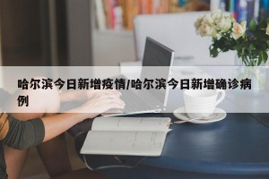 哈尔滨今日新增疫情/哈尔滨今日新增确诊病例