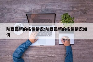 陕西最新的疫情情况:陕西最新的疫情情况如何