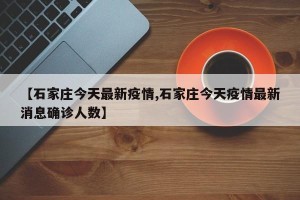 【石家庄今天最新疫情,石家庄今天疫情最新消息确诊人数】
