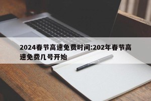 2024春节高速免费时间:202年春节高速免费几号开始