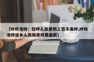 【呼和浩特：在呼人员原则上暂不离呼,呼和浩特返乡人员隔离政策最新】