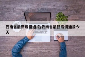 云南省最新疫情通报/云南省最新疫情通报今天