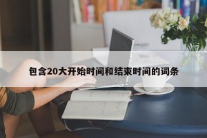 包含20大开始时间和结束时间的词条