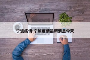 宁波疫情:宁波疫情最新消息今天