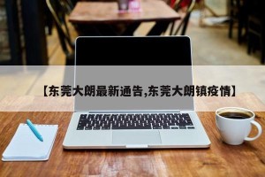 【东莞大朗最新通告,东莞大朗镇疫情】