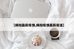 【绵阳最新疫情,绵阳疫情最新报道】
