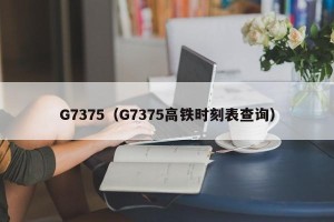 G7375（G7375高铁时刻表查询）