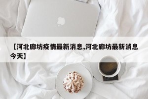 【河北廊坊疫情最新消息,河北廊坊最新消息今天】