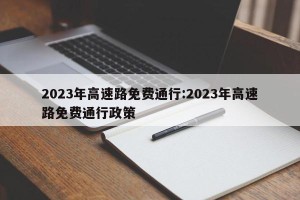 2023年高速路免费通行:2023年高速路免费通行政策