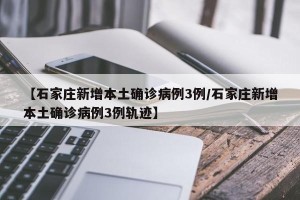 【石家庄新增本土确诊病例3例/石家庄新增本土确诊病例3例轨迹】