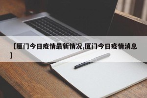 【厦门今日疫情最新情况,厦门今日疫情消息】