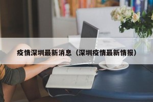 疫情深圳最新消息（深圳疫情最新情报）