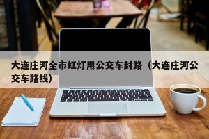 大连庄河全市红灯用公交车封路（大连庄河公交车路线）